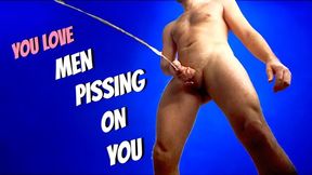 YOU WANT MEN PISSING ON YOU