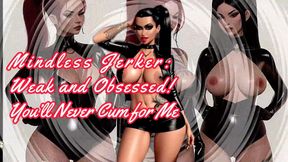 MISTRESS SHE : Mindless Jerker: Weak and Obsessed! You’ll Never Cum for Me