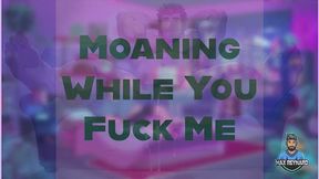 Moaning While You Fuck Me