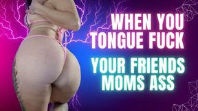 When You Tongue Fuck Your Friends Moms Ass