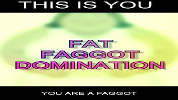 This is you FAT FAGGOT HUMILIATION XVIDEOS