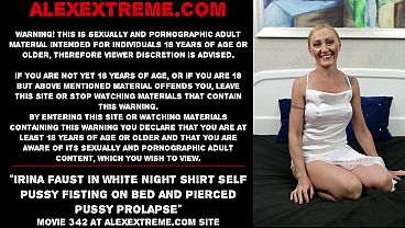 Irina Faust in white night shirt self pussy fisting on bed and pierced pussy prolapse