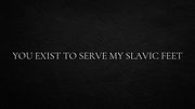You exist to serve my Slavic feet