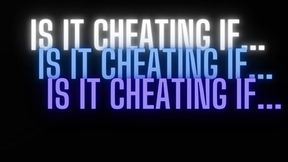 IS IT CHEATING IF...