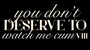 You Don’t Deserve to Watch Me Cum VIII