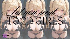 LOL YOU SEND TO 2D WOMEN