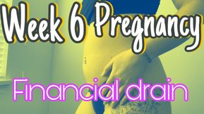 Week 6 pregnant financial drain