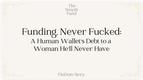 Funding, Never Fucked: A Human Wallet's Debt to a Woman He'll Never Have by Ms Smyth of The Smyth Fund { FinDom Story }