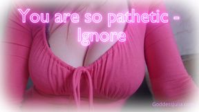 You are so pathetic- ignore