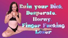 Ruin your Dick, Desperate, Horny, Finger Fucking Loser