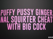 Puffy Pussy Ginger Anal Squirter Cheats with Big Cock / Brazzers