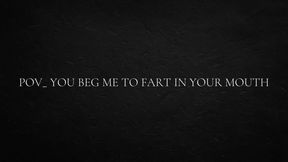 POV_ you beg me to fart in your mouth