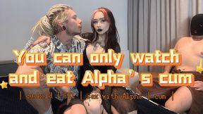 You can only watch and eat Alpha's cum