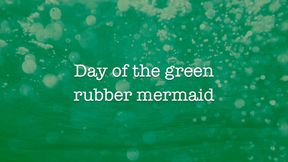 Day of the Green Rubber Mermaid