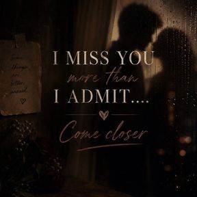 I Miss You More Than I Admit… Come Closer