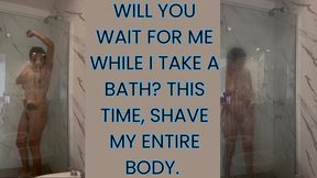 Do you want to spy on me while I bathe? And shave my entire body?