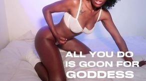 ALL YOU DO IS GOON FOR GODDESS