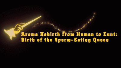 Aroma Rebirth from Human to Cunt: Birth of the Sperm-Eating Queen