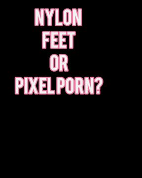 Nylon feet or pixel porn?