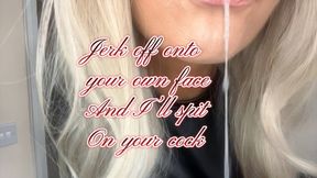 Jerk off onto your own face and I’ll spit on your cock