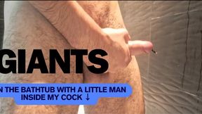 Giants: In the bathtub with a little man inside my cock