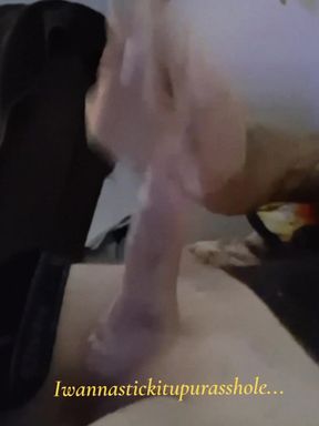 IWANNASTICK ITUPURASSHOLE  Watch me shoot my load...wish it was your tight little asshole.