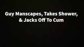 Guy Manscapes, Takes Shower, & Jacks Off To Cum