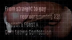 From straight to gay reprogramming 23! Faggot's Feast A Cum Eating Confession (reverse psychology)!