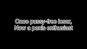 Once a pussyless loser, now a penis enthusiast