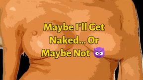 Maybe I’ll Get Naked… Or Maybe Not