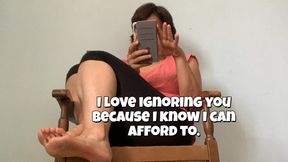 I love ignoring you because I know I can afford to.