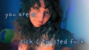 you are a sick and twisted fuck